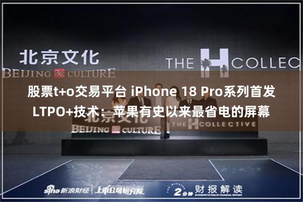 股票t+o交易平台 iPhone 18 Pro系列首发LTPO+技术：苹果有史以来最省电的屏幕
