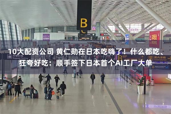 10大配资公司 黄仁勋在日本吃嗨了!什么都吃、狂夸好吃:顺手签下日本首个AI工厂大单