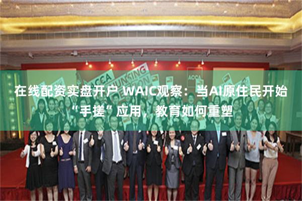 在线配资实盘开户 WAIC观察：当AI原住民开始“手搓”应用，教育如何重塑