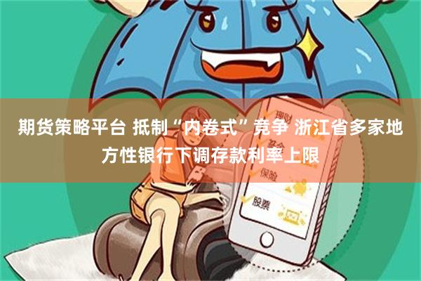 期货策略平台 抵制“内卷式”竞争 浙江省多家地方性银行下调存款利率上限