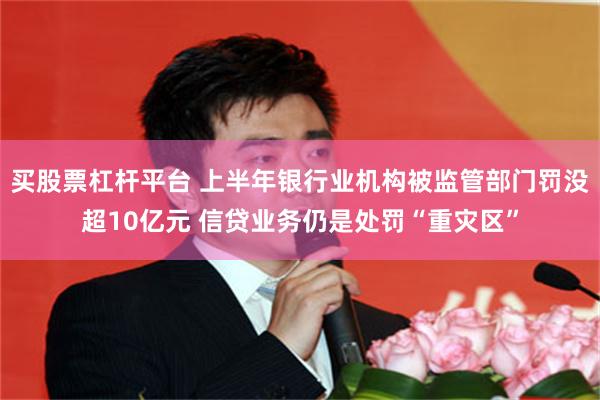 买股票杠杆平台 上半年银行业机构被监管部门罚没超10亿元 信贷业务仍是处罚“重灾区”