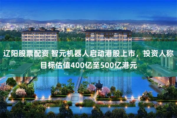 辽阳股票配资 智元机器人启动港股上市，投资人称目标估值400亿至500亿港元