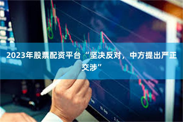 2023年股票配资平台 “坚决反对,中方提出严正交涉”