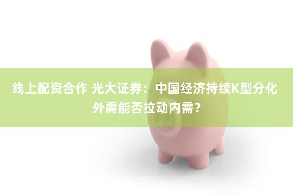 线上配资合作 光大证券：中国经济持续K型分化 外需能否拉动内需？