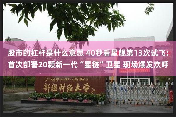 股市的杠杆是什么意思 40秒看星舰第13次试飞:首次部署20颗新一代“星链”卫星 现场爆发欢呼