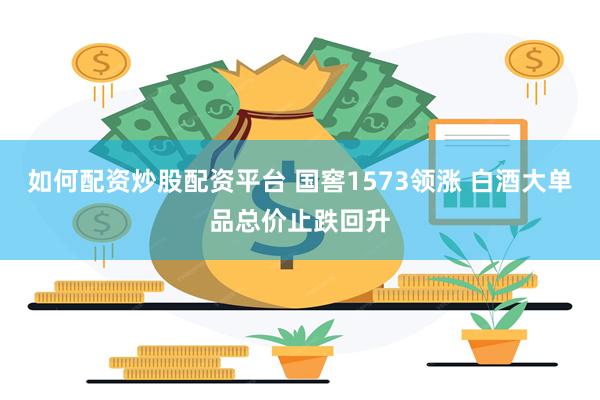 如何配资炒股配资平台 国窖1573领涨 白酒大单品总价止跌回升