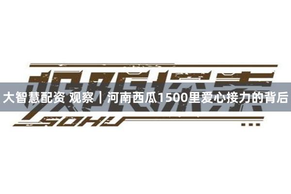 大智慧配资 观察｜河南西瓜1500里爱心接力的背后