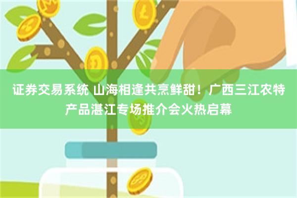 证券交易系统 山海相逢共烹鲜甜!广西三江农特产品湛江专场推介会火热启幕