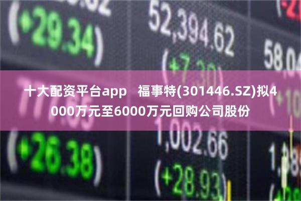 十大配资平台app   福事特(301446.SZ)拟4000万元至6000万元回购公司股份