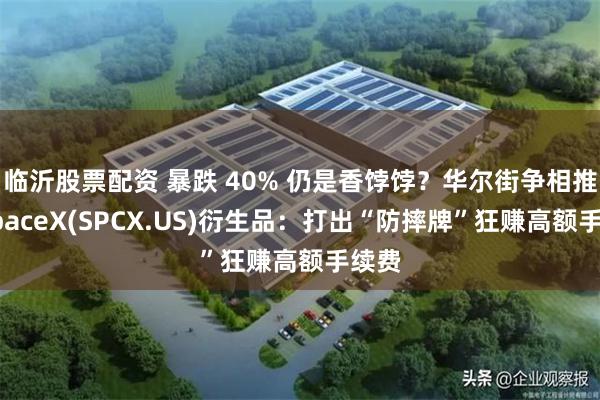临沂股票配资 暴跌 40% 仍是香饽饽？华尔街争相推出SpaceX(SPCX.US)衍生品：打出“防摔牌”狂赚高额手续费