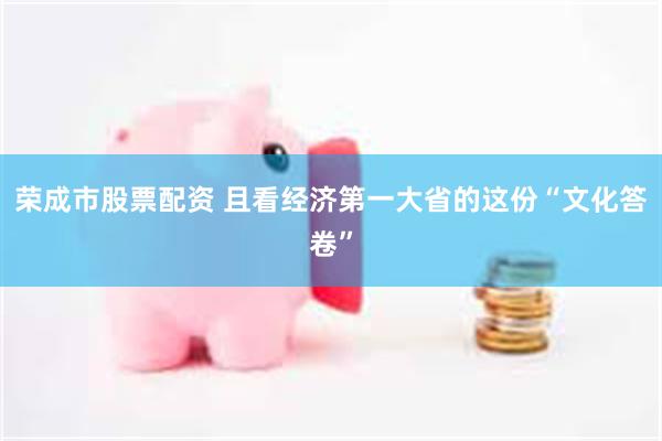荣成市股票配资 且看经济第一大省的这份“文化答卷”