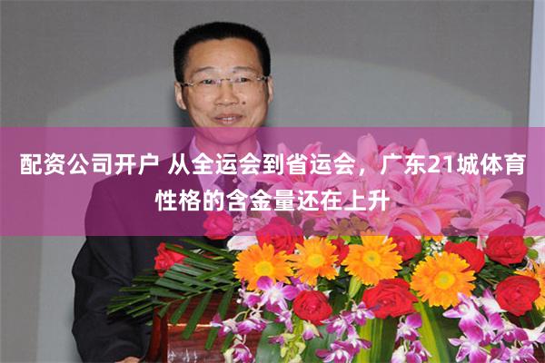 配资公司开户 从全运会到省运会,广东21城体育性格的含金量还在上升