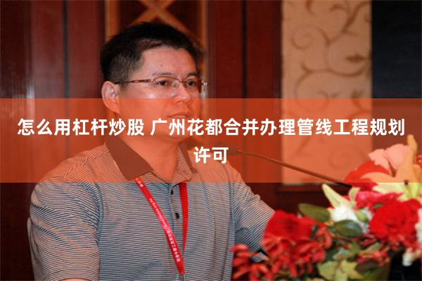 怎么用杠杆炒股 广州花都合并办理管线工程规划许可