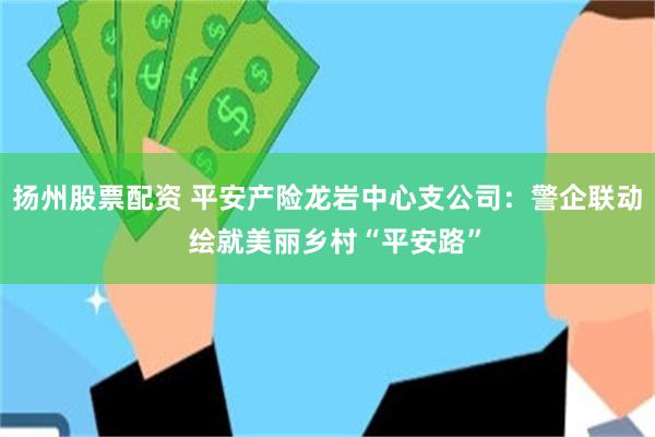 扬州股票配资 平安产险龙岩中心支公司:警企联动 绘就美丽乡村“平安路”