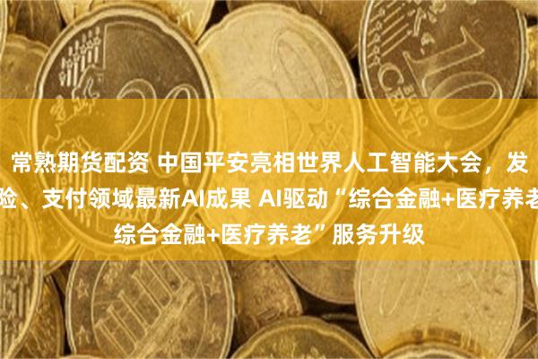 常熟期货配资 中国平安亮相世界人工智能大会，发布医疗、保险、支付领域最新AI成果 AI驱动“综合金融+医疗养老”服务升级