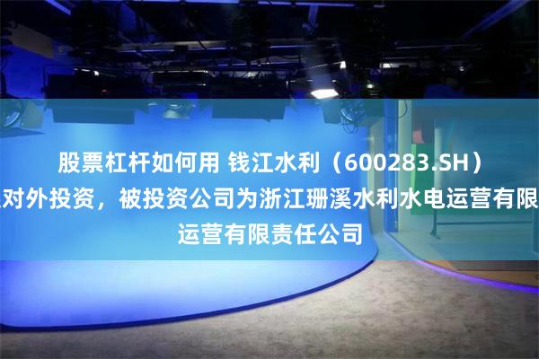 股票杠杆如何用 钱江水利(600283.SH)新增一起对外投资,被投资公司为浙江珊溪水利水电运营有限责任公司