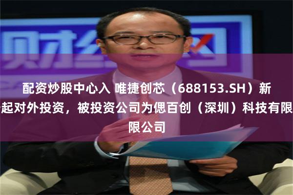 配资炒股中心入 唯捷创芯（688153.SH）新增一起对外投资，被投资公司为偲百创（深圳）科技有限公司