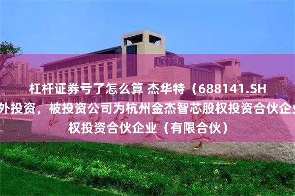杠杆证券亏了怎么算 杰华特（688141.SH）新增一起对外投资，被投资公司为杭州金杰智芯股权投资合伙企业（有限合伙）