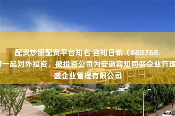 配资炒股配资平台知名 容知日新（688768.SH）新增一起对外投资，被投资公司为安徽容知同盛企业管理有限公司