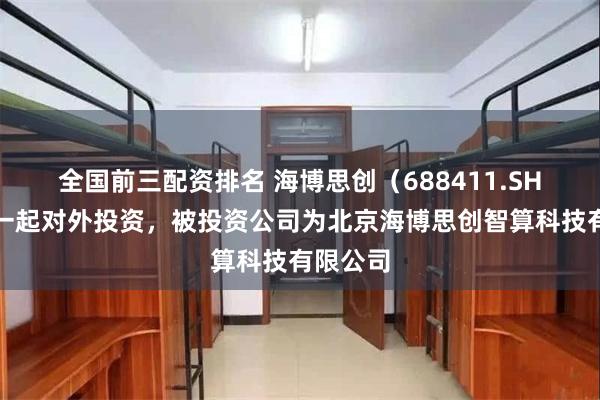 全国前三配资排名 海博思创（688411.SH）新增一起对外投资，被投资公司为北京海博思创智算科技有限公司
