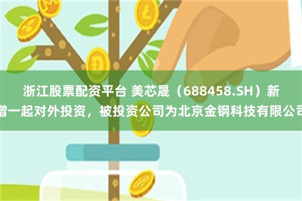 浙江股票配资平台 美芯晟（688458.SH）新增一起对外投资，被投资公司为北京金钢科技有限公司