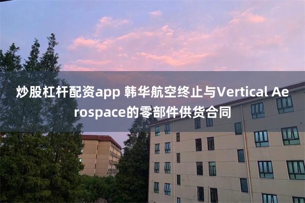 炒股杠杆配资app 韩华航空终止与Vertical Aerospace的零部件供货合同