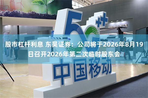 股市杠杆利息 东吴证券：公司将于2026年8月19日召开2026年第二次临时股东会