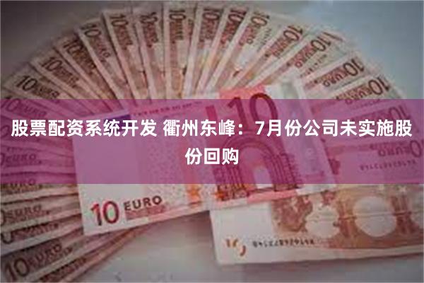 股票配资系统开发 衢州东峰：7月份公司未实施股份回购