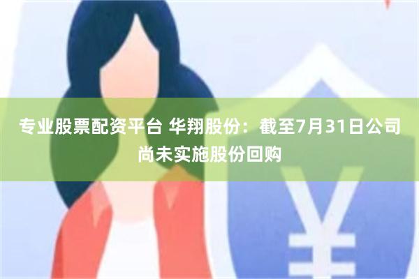 专业股票配资平台 华翔股份：截至7月31日公司尚未实施股份回购