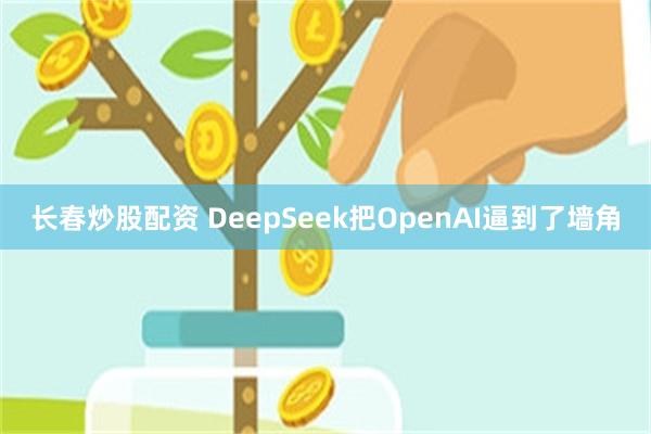 长春炒股配资 DeepSeek把OpenAI逼到了墙角