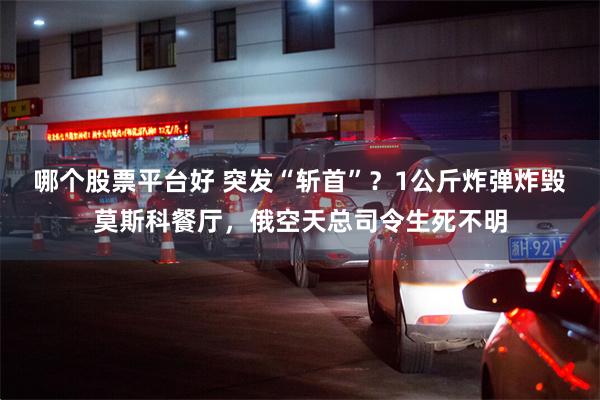 哪个股票平台好 突发“斩首”?1公斤炸弹炸毁莫斯科餐厅,俄空天总司令生死不明
