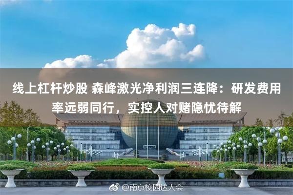 线上杠杆炒股 森峰激光净利润三连降:研发费用率远弱同行,实控人对赌隐忧待解
