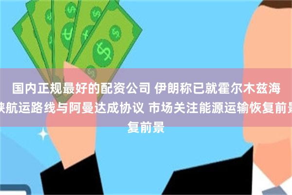 国内正规最好的配资公司 伊朗称已就霍尔木兹海峡航运路线与阿曼达成协议 市场关注能源运输恢复前景