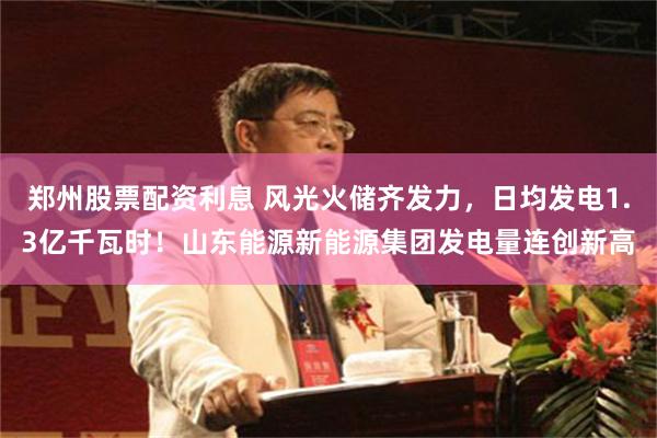 郑州股票配资利息 风光火储齐发力，日均发电1.3亿千瓦时！山东能源新能源集团发电量连创新高