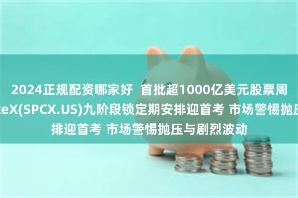 2024正规配资哪家好  首批超1000亿美元股票周四解禁 SpaceX(SPCX.US)九阶段锁定期安排迎首考 市场警惕抛压与剧烈波动