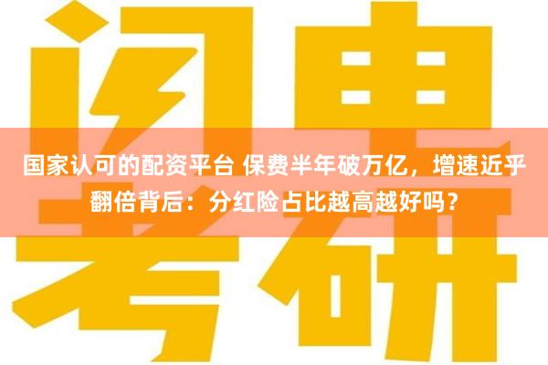 国家认可的配资平台 保费半年破万亿，增速近乎翻倍背后：分红险占比越高越好吗？