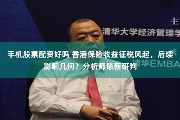手机股票配资好吗 香港保险收益征税风起，后续影响几何？分析师最新研判