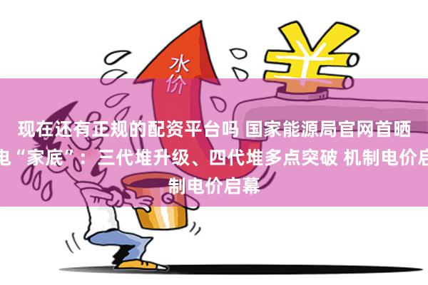 现在还有正规的配资平台吗 国家能源局官网首晒核电“家底”：三代堆升级、四代堆多点突破 机制电价启幕