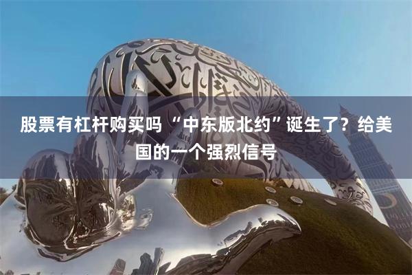 股票有杠杆购买吗 “中东版北约”诞生了？给美国的一个强烈信号