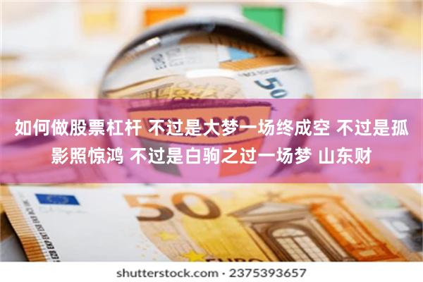 如何做股票杠杆 不过是大梦一场终成空 不过是孤影照惊鸿 不过是白驹之过一场梦 山东财