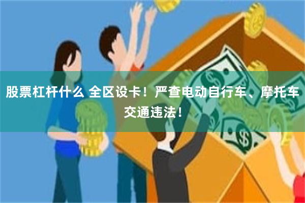 股票杠杆什么 全区设卡！严查电动自行车、摩托车交通违法！