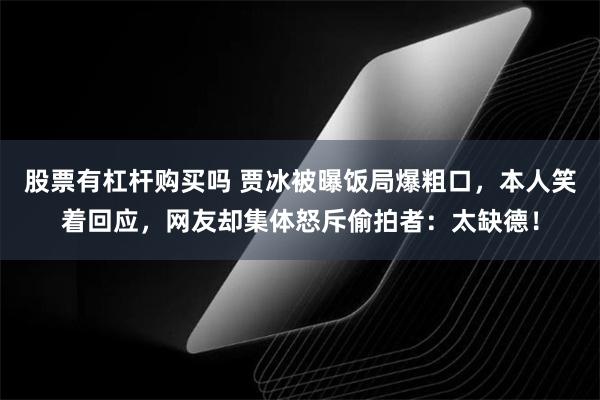 股票有杠杆购买吗 贾冰被曝饭局爆粗口，本人笑着回应，网友却集体怒斥偷拍者：太缺德！