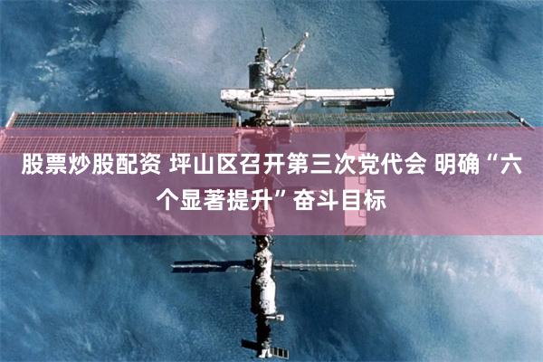 股票炒股配资 坪山区召开第三次党代会 明确“六个显著提升”奋斗目标