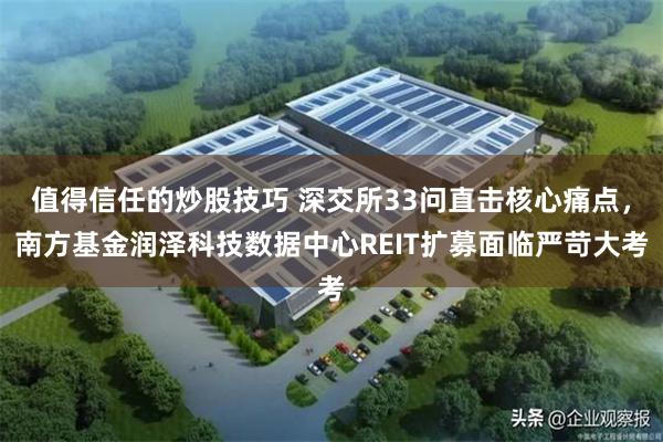 值得信任的炒股技巧 深交所33问直击核心痛点，南方基金润泽科技数据中心REIT扩募面临严苛大考