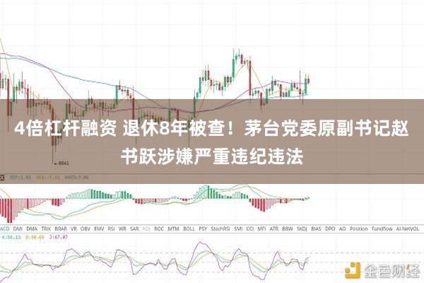 4倍杠杆融资 退休8年被查！茅台党委原副书记赵书跃涉嫌严重违纪违法