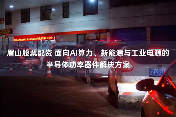 眉山股票配资 面向AI算力、新能源与工业电源的半导体功率器件解决方案