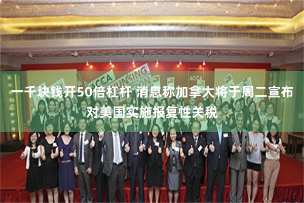 一千块钱开50倍杠杆 消息称加拿大将于周二宣布对美国实施报复性关税