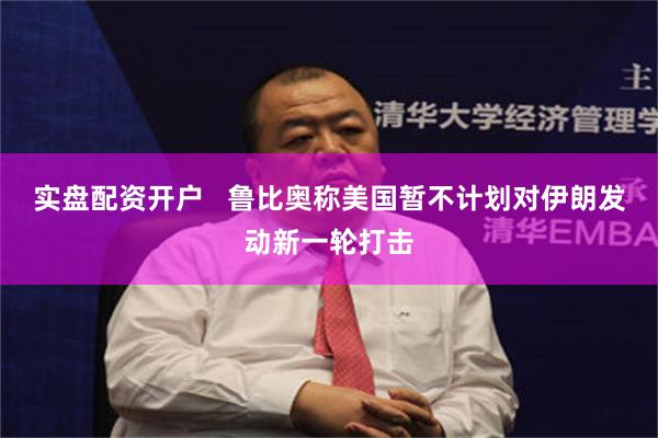 实盘配资开户   鲁比奥称美国暂不计划对伊朗发动新一轮打击