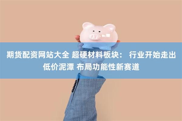 期货配资网站大全 超硬材料板块: 行业开始走出低价泥潭 布局功能性新赛道