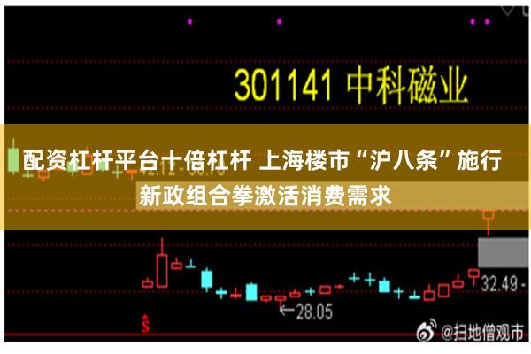 配资杠杆平台十倍杠杆 上海楼市“沪八条”施行 新政组合拳激活消费需求